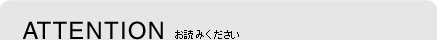 ATTENTION お読みください